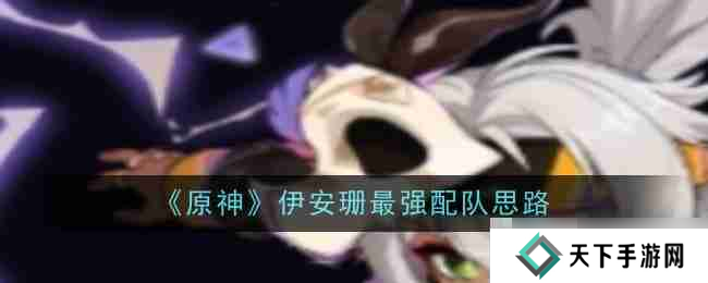 《原神》伊安珊最强配队思路 助你轻松应对各种挑战！